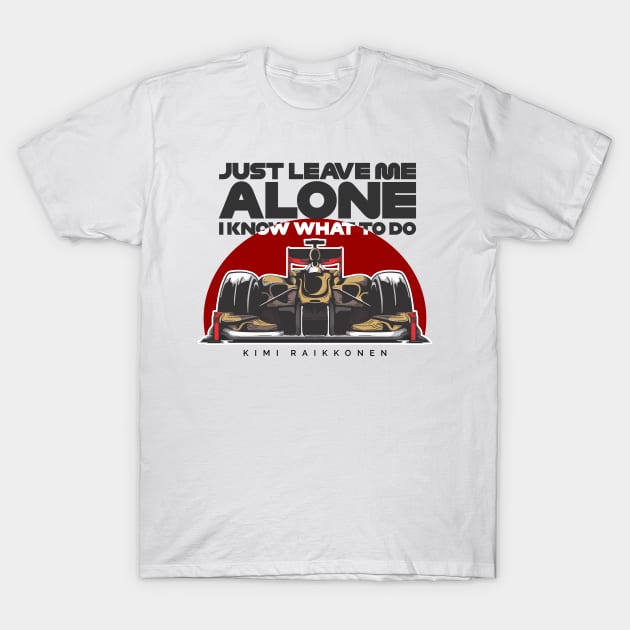 Kimi Raikkonen - Just Leave Me Alone, I Know What To Do T-Shirt by jaybeetee